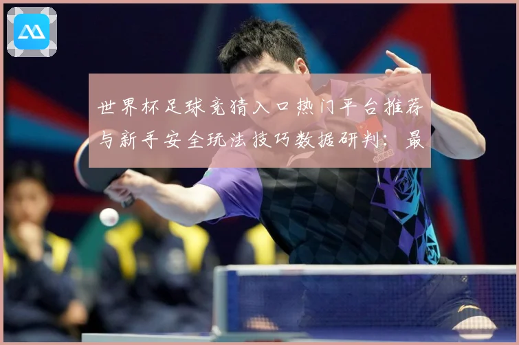 世界杯足球竞猜入口热门平台推荐与新手安全玩法技巧数据研判：最新赛事动态与深度分析