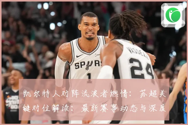 凯尔特人对阵流浪者燃情：苏超关键对位解读：最新赛事动态与深度分析
