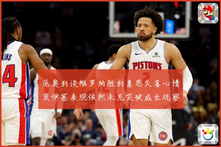 范奥利谈维罗纳胜利基恩失落心情莫伊塞表现依然未见突破成长观察：最新赛事动态与深度分析