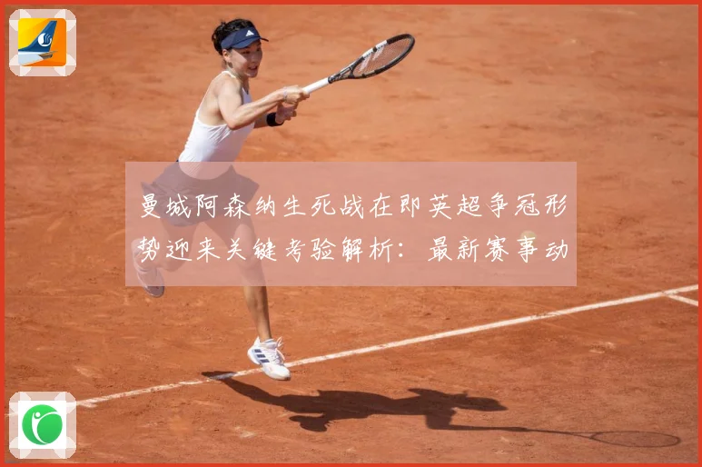曼城阿森纳生死战在即英超争冠形势迎来关键考验解析：最新赛事动态与深度分析
