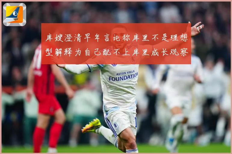 库嫂澄清早年言论称库里不是理想型解释为自己配不上库里成长观察：最新赛事动态与深度分析