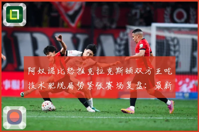 阿奴诺比怒推克拉克斯顿双方互吃技术犯规局势紧张赛场复盘：最新赛事动态与深度分析