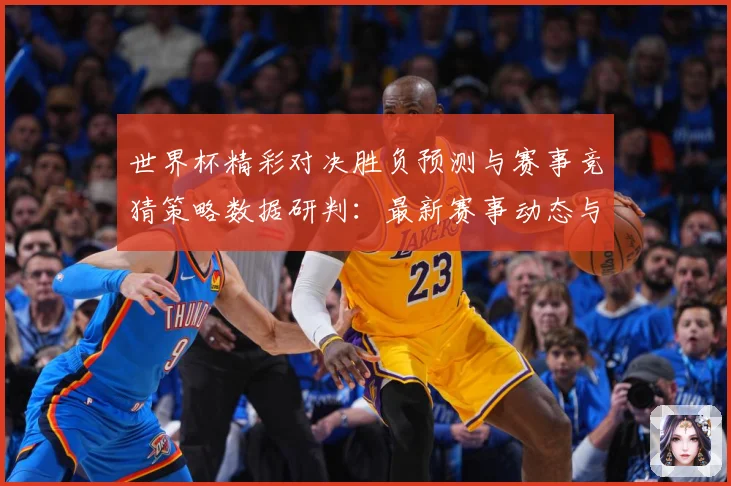 世界杯精彩对决胜负预测与赛事竞猜策略数据研判：最新赛事动态与深度分析
