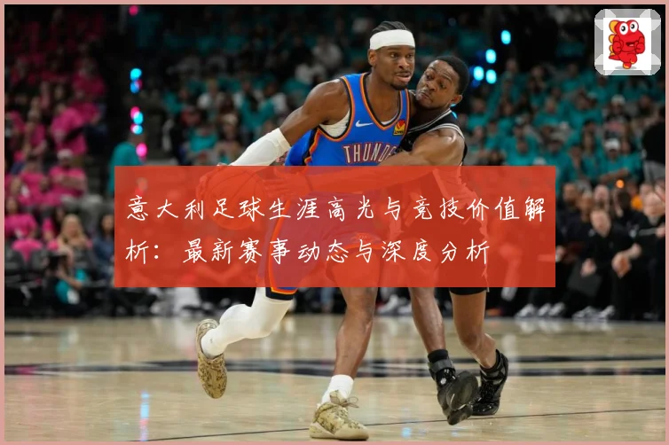 意大利足球生涯高光与竞技价值解析：最新赛事动态与深度分析