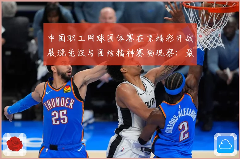 中国职工网球团体赛在京精彩开战展现竞技与团结精神赛场观察：最新赛事动态与深度分析