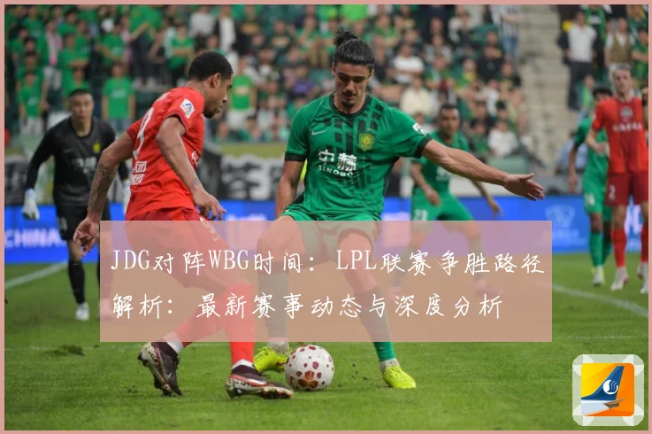 JDG对阵WBG时间：LPL联赛争胜路径解析：最新赛事动态与深度分析