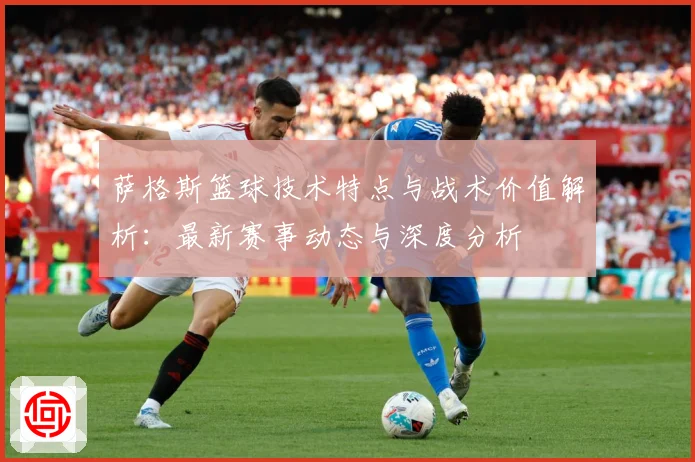 萨格斯篮球技术特点与战术价值解析：最新赛事动态与深度分析