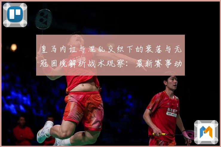皇马内讧与混乱交织下的衰落与无冠困境解析战术观察：最新赛事动态与深度分析