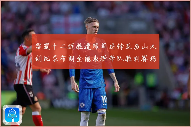 雷霆十二连胜遭绿军逆转亚历山大创纪录布朗全能表现带队胜利赛场复盘：最新赛事动态与深度分析
