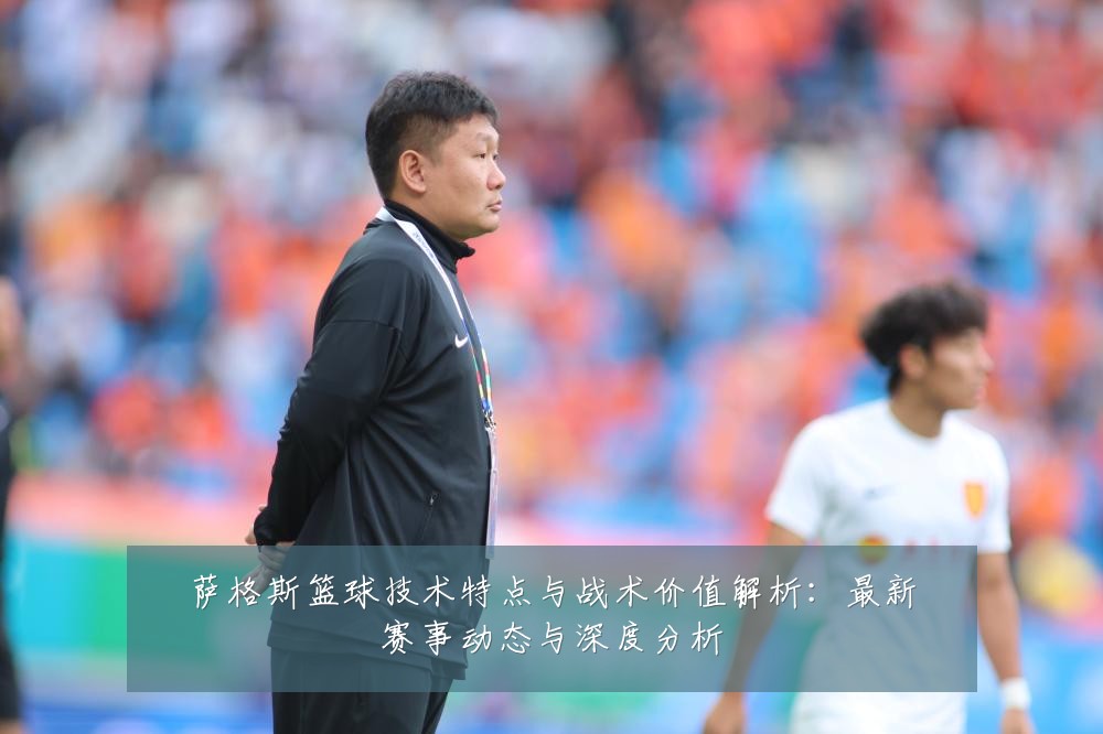 萨格斯篮球技术特点与战术价值解析:最新赛事动态与深度分析