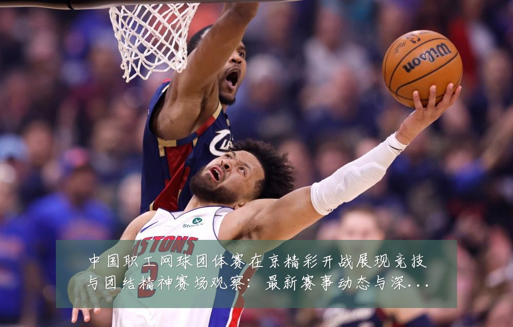 中国职工网球团体赛在京精彩开战展现竞技与团结精神赛场观察:最新赛事动态与深度分析