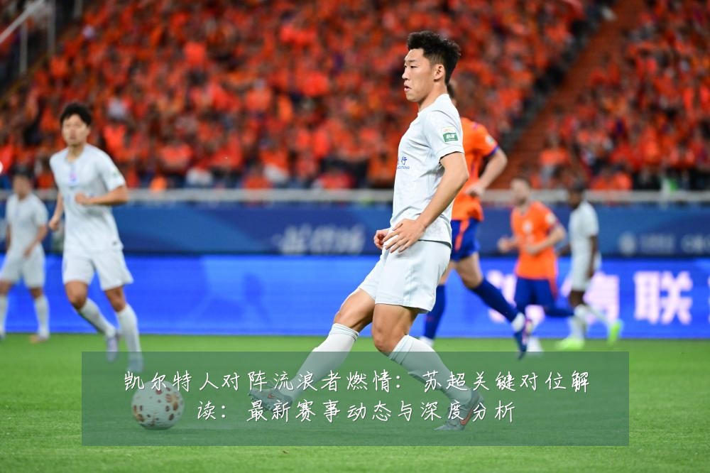 凯尔特人对阵流浪者燃情:苏超关键对位解读:最新赛事动态与深度分析