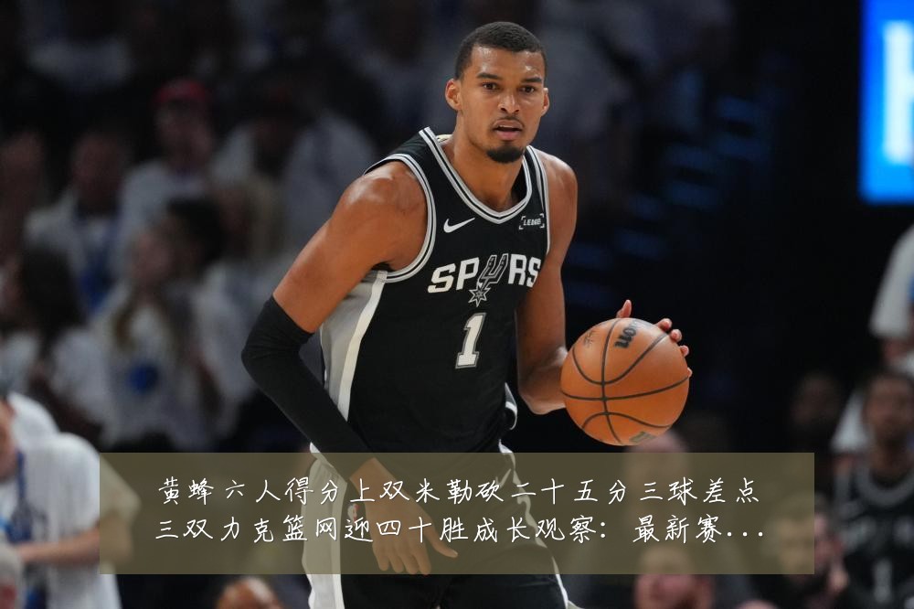黄蜂六人得分上双米勒砍二十五分三球差点三双力克篮网迎四十胜成长观察:最新赛事动态与深度分析