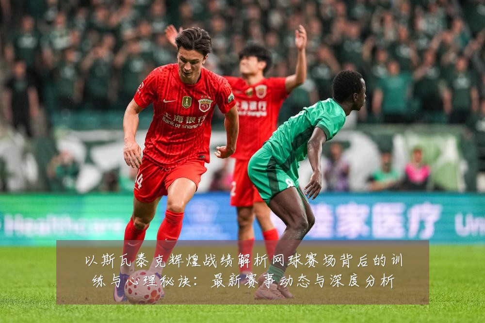 以斯瓦泰克辉煌战绩解析网球赛场背后的训练与心理秘诀：最新赛事动态与深度分析