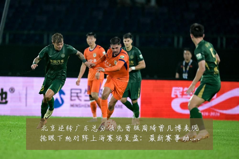 北京逆转广东总分领先晋级周琦曾凡博表现抢眼下轮对阵上海赛场复盘:最新赛事动态与深度分析