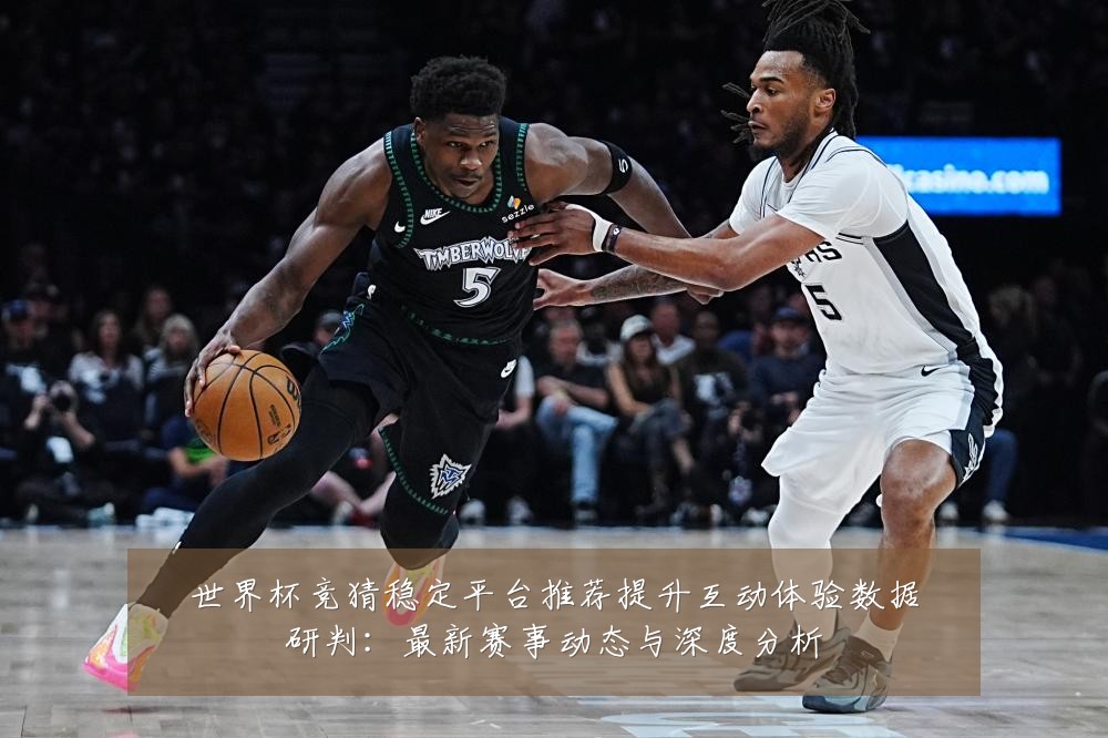 世界杯竞猜稳定平台推荐提升互动体验数据研判:最新赛事动态与深度分析
